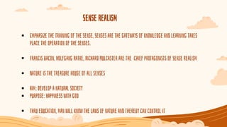 Sense realism
 Emphasize the training of the sense, Senses are the gateways of knowledge and learning takes
place the ope...