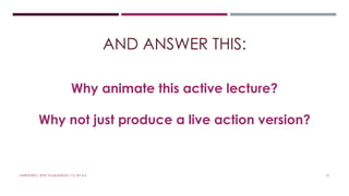 AND ANSWER THIS: 
Why animate this active lecture? 
Why not just produce a live action version? 
#WRITEWELL WITH #LSADMEDIA. CC-BY-4.0. 21 
 