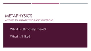 METAPHYSICS 
ATTEMPT TO ANSWER TWO BASIC QUESTIONS. 
What is ultimately there? 
What is it like? 
 