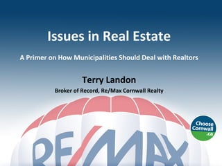 Issues in Real Estate
A Primer on How Municipalities Should Deal with Realtors


                    Terry Landon
          Broker of Record, Re/Max Cornwall Realty
 