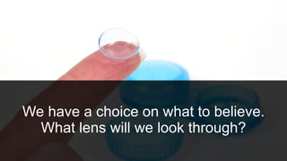 We have a choice on what to believe.
What lens will we look through?
 