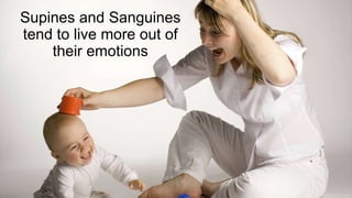 Supines and Sanguines
tend to live more out of
their emotions
 