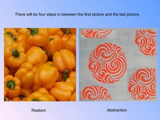 There will be four steps in between the first picture and the last picture. Realism Abstraction 