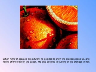 When Alma’ch created this artwork he decided to show the oranges close up, and  falling off the edge of the paper.  He also decided to cut one of the oranges in half. 