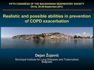 FIFTH CONGRESS OF THE MACEDONIAN RESPIRATORY SOCIETY
                  Ohrid, 26-29.September,2012



Realistic and possible abilities in prevention
           of COPD exacerbation




                       Dejan Žujović
       Municipal Institute for Lung Diseases and Tuberculosis
                                Belgrade
 