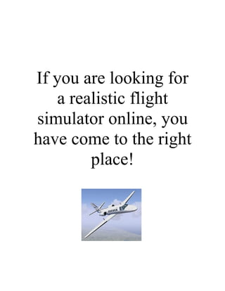 If you are looking for
    a realistic flight
simulator online, you
have come to the right
         place!
 
