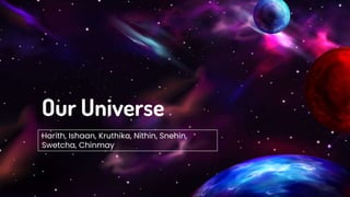Our Universe
Harith, Ishaan, Kruthika, Nithin, Snehin,
Swetcha, Chinmay
 