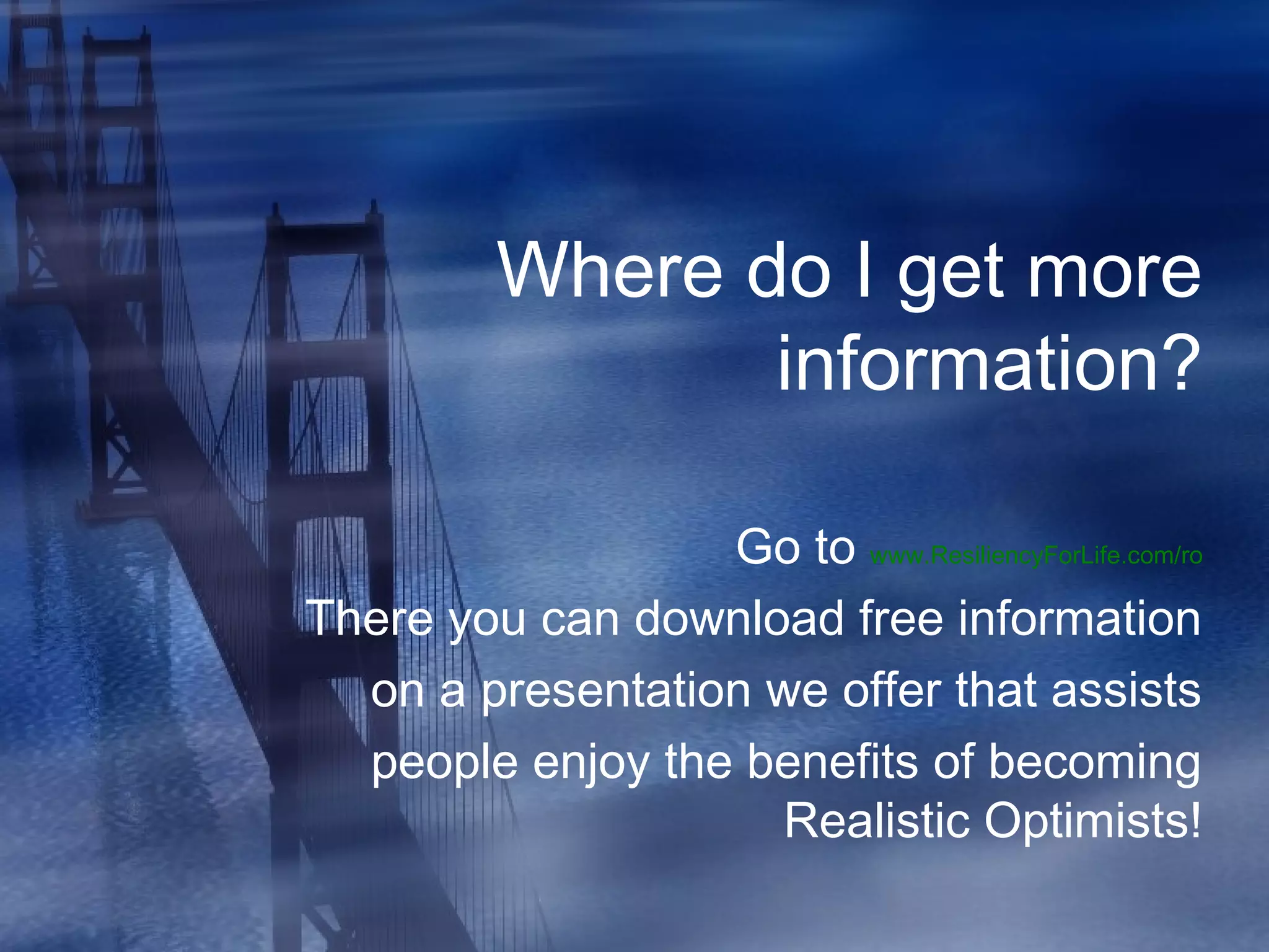 Where do I get more
information?
Go to www.ResiliencyForLife.com/ro
There you can download free information
on a presentation we offer that assists
people enjoy the benefits of becoming
Realistic Optimists!