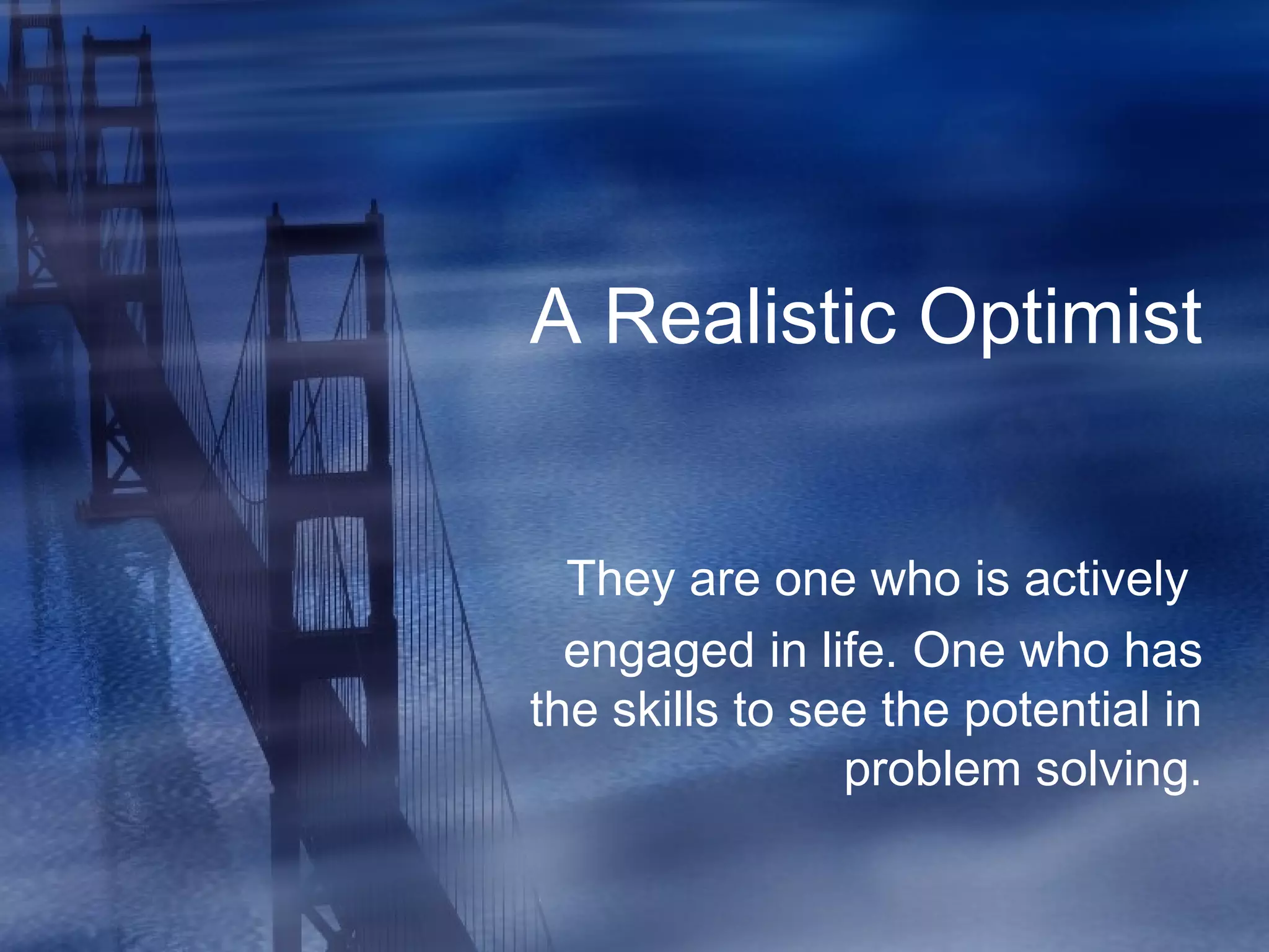 A Realistic Optimist
They are one who is actively
engaged in life. One who has
the skills to see the potential in
problem solving.