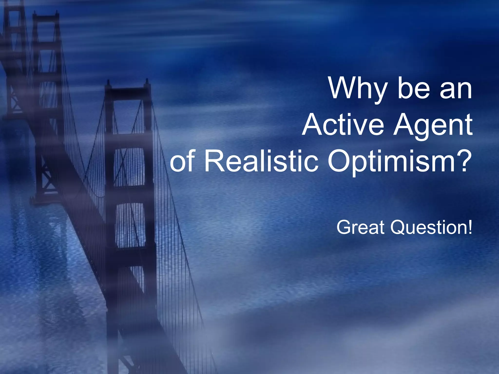 Why be an
Active Agent
of Realistic Optimism?
Great Question!