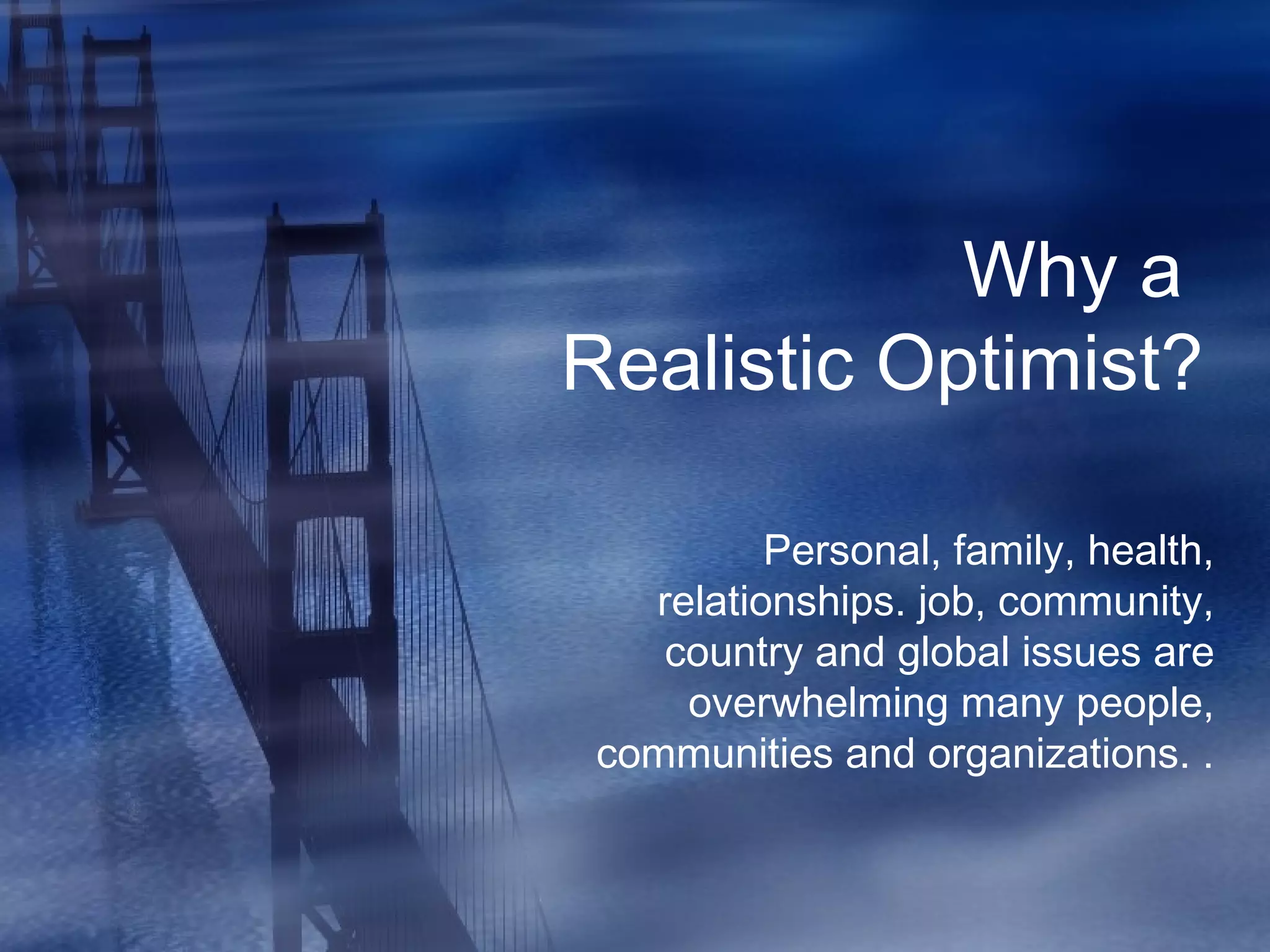 Why a
Realistic Optimist?
Personal, family, health,
relationships. job, community,
country and global issues are
overwhelming many people,
communities and organizations. .