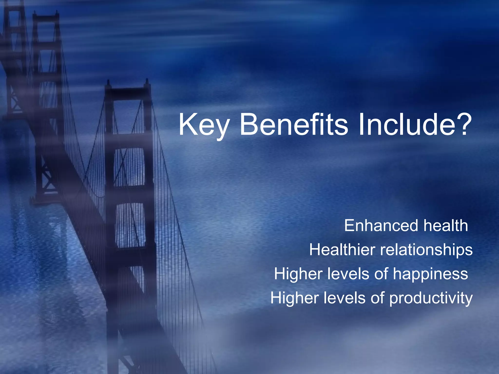 Key Benefits Include?
Enhanced health
Healthier relationships
Higher levels of happiness
Higher levels of productivity