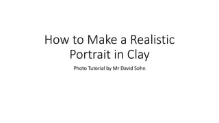 How to Make a Realistic
Portrait in Clay
Photo Tutorial by Mr David Sohn
 