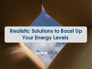Realistic Solutions to Boost Up 
Your Energy Levels 
 