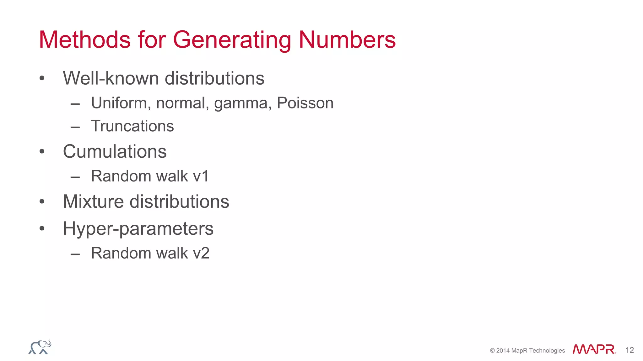 © 2014 MapR Technologies 12
Methods for Generating Numbers
• Well-known distributions
– Uniform, normal, gamma, Poisson
– Truncations
• Cumulations
– Random walk v1
• Mixture distributions
• Hyper-parameters
– Random walk v2
 