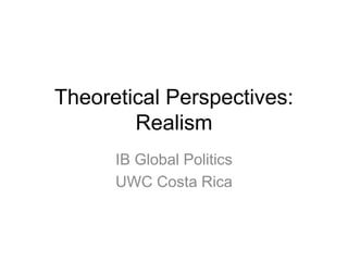Theoretical Perspectives:
Realism
IB Global Politics
UWC Costa Rica
 