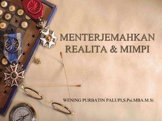 MENTERJEMAHKAN
REALITA & MIMPI
WENING PURBATIN PALUPI,S.Psi.MBA.M.Si
 