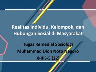 Realitas Individu, Kelompok, dan
Hubungan Sosial di Masyarakat
Tugas Remedial Sosiologi
Muhammad Dion Noto Negoro
X-IPS-5 (22)
 
