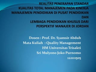 Dosen : Prof. Dr. Syamsir Abduh
Mata Kuliah : Quality Management
           HM Universitas Trisakti
       Sri Mulyono Joko Purnomo
                           122111505
 