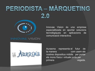 Innovae Vision és una empresa
especialitzada en aportar solucions
tecnològiques en aplicacions de
comunicació interactiva.




Aurasma representa el futur de
la manera                 com usem els
nostres dispositius mòbils per portar
els mons físics i virtuals junts per
primera                         vegada.
 