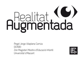 Realitat 
Augmentada 
Àngel Jorge Vilaplana Camús 
DCADEI 
2on Magisteri Mestre d’Educació Infantil 
Universitat d’Alacant 
 