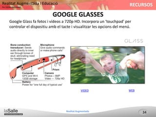 RECURSOSRealitat Augmentada i Educació
Per ISIDRO NAVARRO
Realitat Augmentada
GOOGLE GLASSES
Google Glass fa fotos i vídeos a 720p HD. Incorpora un ‘touchpad’ per
controlar el dispositiu amb el tacte i visualitzar les opcions del menú.
34
VIDEO WEB
 