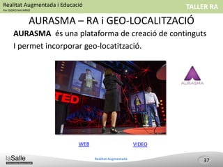 TALLER RARealitat Augmentada i Educació
Per ISIDRO NAVARRO
Realitat Augmentada
AURASMA – RA i GEO-LOCALITZACIÓ
AURASMA és una plataforma de creació de continguts
I permet incorporar geo-locatització.
37
WEB VIDEO
 