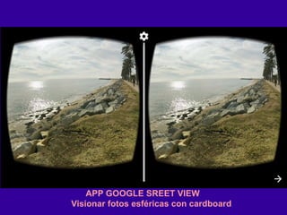 Visionar fotos esféricas con cardboard
APP GOOGLE SREET VIEW
 