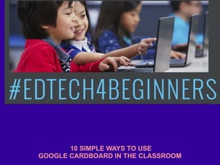 10 SIMPLE WAYS TO USE
GOOGLE CARDBOARD IN THE CLASSROOM
 