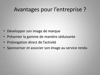 Avantages pour l’entreprise ?Développer son image de marquePrésenter la gamme de manière séduisanteProlongation direct de l’activitéSponsoriser et associer son image au service rendu