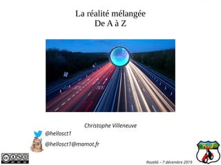 La réalité mélangée
De A à Z
Christophe Villeneuve
@hellosct1
@hellosct1@mamot.fr
Root66 – 7 décembre 2019
 