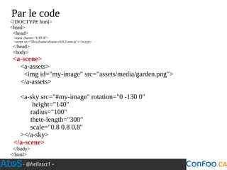 - @hellosct1 –
Par le code
<!DOCTYPE html>
<html>
<head>
<meta charset="UTF-8">
<script src="lib/a-frame/aframe-v0.8.2.min.js"></script>
</head>
<body>
<a-scene>
<a-assets>
<img id="my-image" src="assets/media/garden.png">
</a-assets>
<a-sky src="#my-image" rotation="0 -130 0"
height="140"
radius="100"
thete-length="300"
scale="0.8 0.8 0.8"
></a-sky>
</a-scene>
</body>
</html>
 