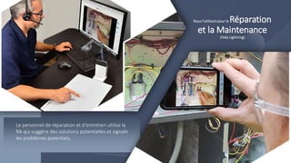 Nous l’utilisons pour la Réparation
et la Maintenance
(Help Lightning)
Le personnel de réparation et d'entretien utilise la
RA qui suggère des solutions potentielles et signale
les problèmes potentiels.
 