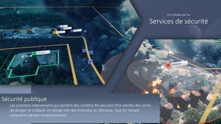 Waarvoor gebruiken we AR?
Sécurité publique
Les premiers intervenants qui portent des lunettes RA peuvent être alertés des zones
de danger et indiquer en temps réel des individus en détresse, tout en restant
conscients de leur environnement.
Est utilisée par les
Services de sécurité
 