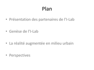 Plan
• Présentation des partenaires de l’I-Lab
• Genèse de l’I-Lab
• La réalité augmentée en milieu urbain
• Perspectives
 