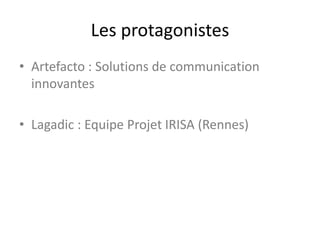 Les protagonistes
• Artefacto : Solutions de communication
innovantes
• Lagadic : Equipe Projet IRISA (Rennes)
 
