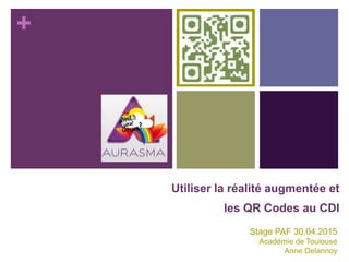 +
Utiliser la réalité augmentée et
les QR Codes au CDI
Stage PAF 30.04.2015
Académie de Toulouse
Anne Delannoy
 