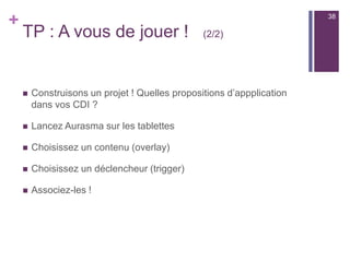 +
Retours d’expérience
n  Pédagogie active
n  Motivation : ludique et
fédérateur
n  Attention soutenue
n  Autonomie, différenciation
n  Apprentissage mobile
n  Matérielles :
n  BYOD / fracture numérique
n  3G, wifi
n  Organisationnelles
n  taille des éléments virtuels
n  éclairage du déclencheur
n  Scénarisation pédagogique :
apporter une plus value
(SAMR)
Éléments de réussite Difficultés / questions
38
 
