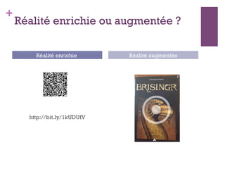 +
Réalité enrichie ou augmentée ?
http://bit.ly/1kUDUfV
Réalité enrichie Réalité augmentée
 