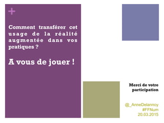 +
Comment transférer cet
usage de la réalité
augmentée dans vos
pratiques ?
A vous de jouer !
Merci de votre
participation
@_AnneDelannoy
#FFNum
20.03.2015
 