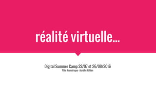 réalité virtuelle...
Digital Summer Camp 22/07 et 26/08/2016
Pôle Numérique - Aurélie Alléon
 