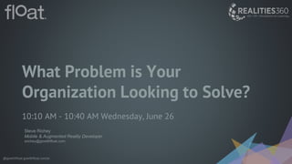@gowithfloat gowithfloat.com/ar
What Problem is Your
Organization Looking to Solve?
10:10 AM - 10:40 AM Wednesday, June 26
Steve Richey
Mobile & Augmented Reality Developer
srichey@gowithfloat.com
 
