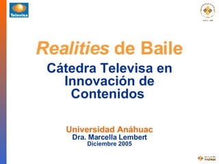 Realities  de Baile Universidad Anáhuac Dra. Marcella Lembert Diciembre 2005 Cátedra Televisa en Innovación de Contenidos   