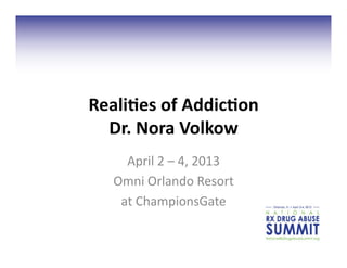 Reali&es	
  of	
  Addic&on	
  
Dr.	
  Nora	
  Volkow	
  
April	
  2	
  –	
  4,	
  2013	
  
Omni	
  Orlando	
  Resort	
  	
  
at	
  ChampionsGate	
  
 