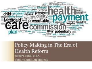 Policy Making in The Era of Health Reform  Robert Bond, MBA bond@alumni.upenn.edu 