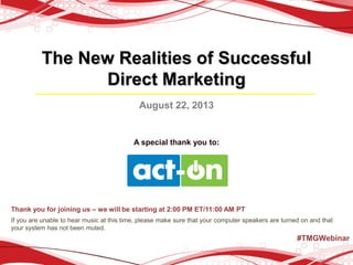 The New Realities of Successful
Direct Marketing
August 22, 2013
A special thank you to:
Thank you for joining us – we will be starting at 2:00 PM ET/11:00 AM PT
If you are unable to hear music at this time, please make sure that your computer speakers are turned on and that
your system has not been muted.
#TMGWebinar
 