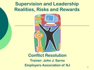 1 
Supervision and Leadership 
Realities, Risks and Rewards 
Conflict Resolution 
Trainer: John J. Sarno 
Employers Association of NJ 
 