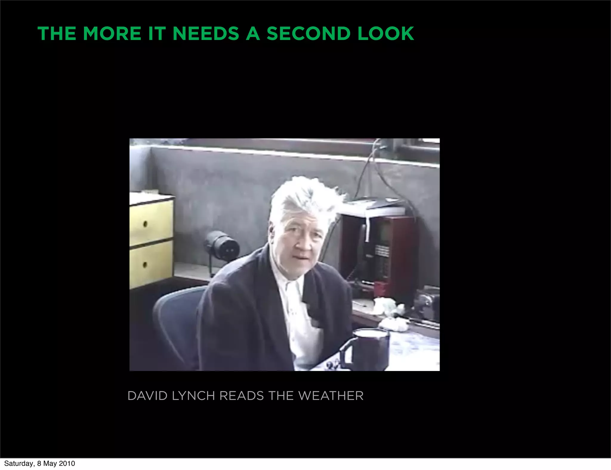 THE MORE IT NEEDS A SECOND LOOK




                       DAVID LYNCH READS THE WEATHER




Saturday, 8 May 2010
 