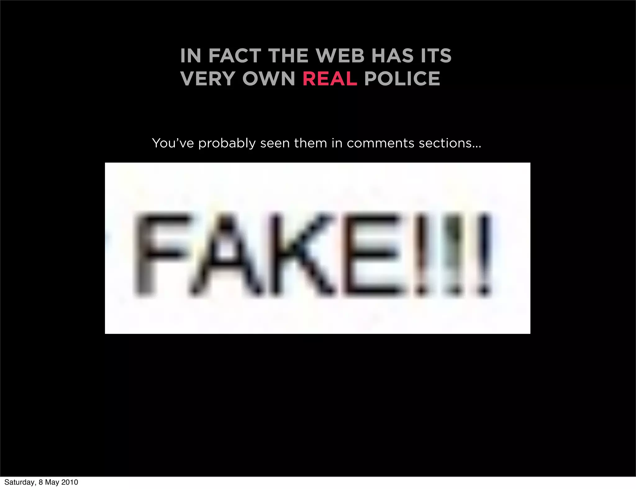 IN FACT THE WEB HAS ITS
                           VERY OWN REAL POLICE


                       You’ve probably seen them in comments sections...




Saturday, 8 May 2010
 