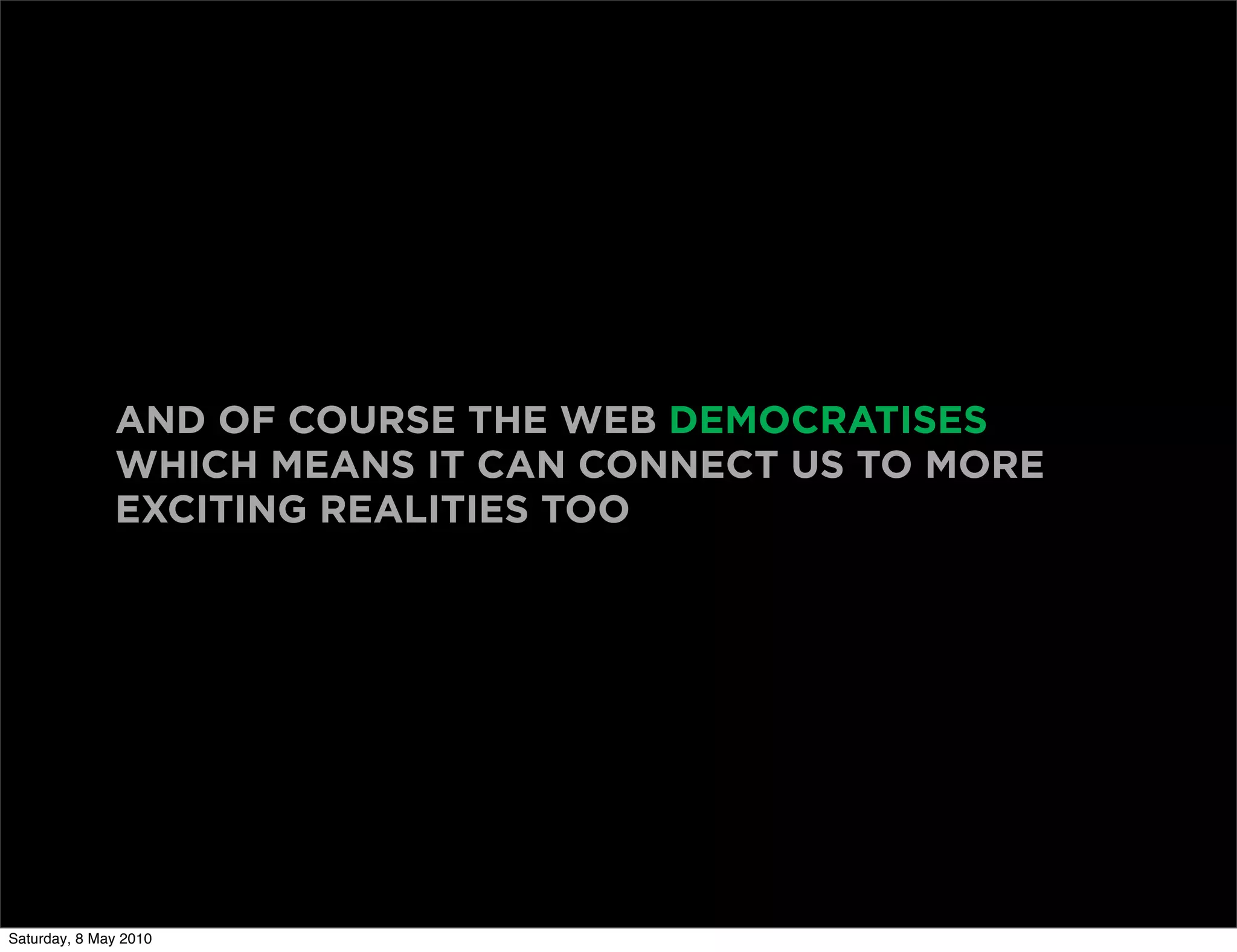 AND OF COURSE THE WEB DEMOCRATISES
              WHICH MEANS IT CAN CONNECT US TO MORE
              EXCITING REALITIES TOO




Saturday, 8 May 2010
 